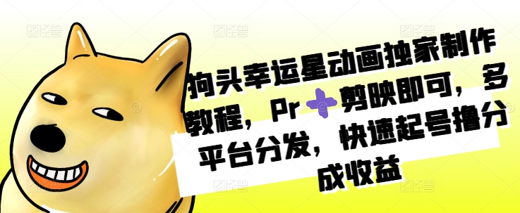 狗头幸运星动画独家制作教程，Pr➕剪映即可，多平台分发，快速起号撸分成收益-小鹏项目网