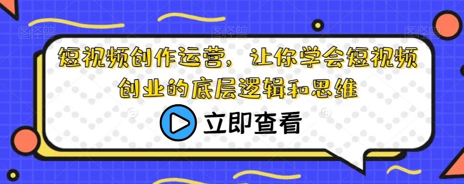 短视频创作运营，让你学会短视频创业的底层逻辑和思维-小鹏项目网