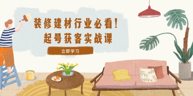 装修-建材行业必看！起号获客实战课：精准定位+爆款视频+高效运营-小鹏项目网