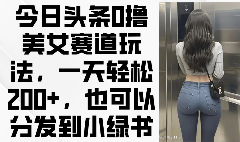 今日头条0撸美女赛道玩法，一天轻松200+，也可以分发到小绿书-小鹏项目网