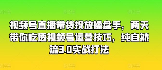 视频号直播带货投放操盘手，两天带你吃透视频号运营技巧，纯自然流3.0实战打法-小鹏项目网