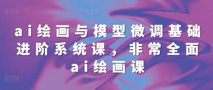 ai绘画与模型微调基础进阶系统课，非常全面ai绘画课(68节)-小鹏项目网