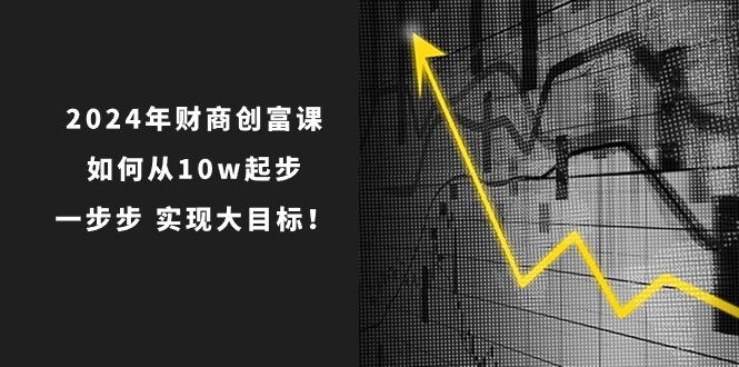 2024年 财商-创富课：如何从10w起步，一步步 实现大目标！-小鹏项目网