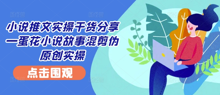 小说推文实操干货分享—蛋花小说故事混剪伪原创实操-小鹏项目网