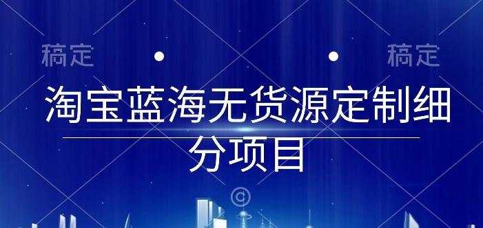 淘宝蓝海无货源定制细分项目，从0到起店实操全流程【揭秘】-小鹏项目网