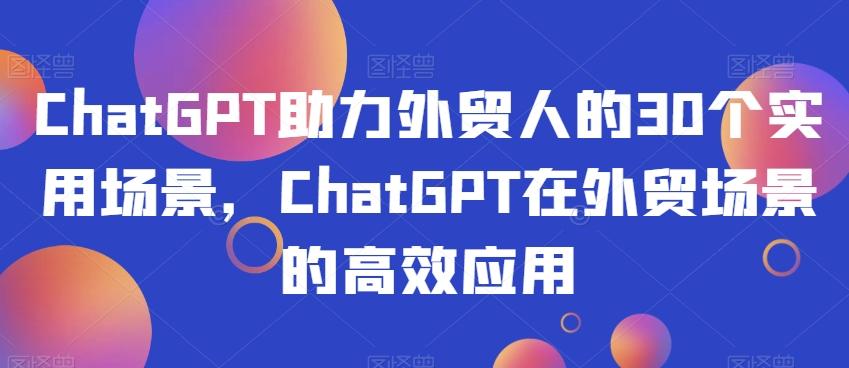 ChatGPT助力外贸人的30个实用场景，ChatGPT在外贸场景的高效应用-小鹏项目网