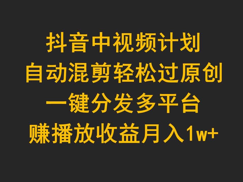 (9825期)抖音中视频计划，自动混剪轻松过原创，一键分发多平台赚播放收益，月入1w+-小鹏项目网
