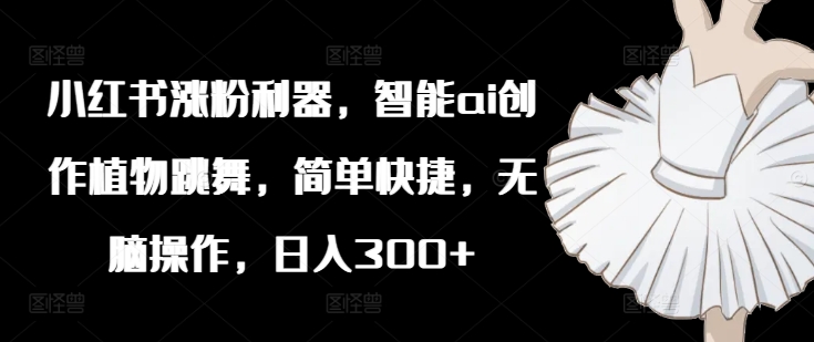 小红书涨粉利器，智能ai创作植物跳舞，简单快捷，无脑操作，日入300+-小鹏项目网