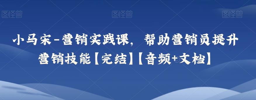 小马宋-营销实践课，帮助营销员提升营销技能【完结】【音频+文档】-小鹏项目网