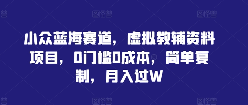 小众蓝海赛道，虚拟教辅资料项目，0门槛0成本，简单复制，月入过W【揭秘】-小鹏项目网