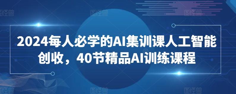 2024每人必学的AI集训课人工智能创收，40节精品AI训练课程-小鹏项目网