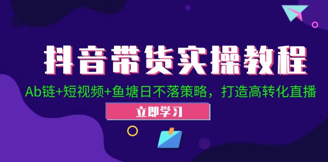 抖音带货实操教程！Ab链+短视频+鱼塘日不落策略，打造高转化直播-小鹏项目网