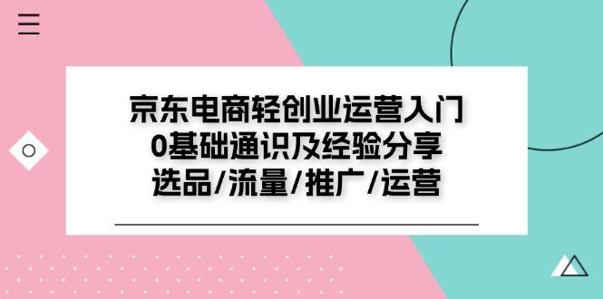 京东电商-轻创业运营入门0基础通识及经验分享：选品/流量/推广/运营-小鹏项目网