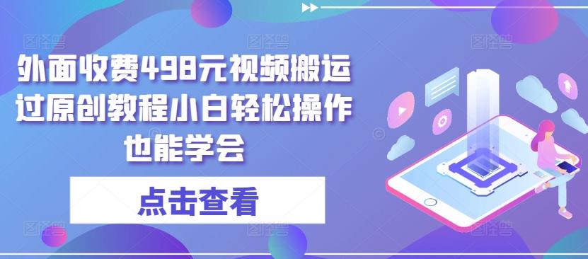 外面收费498元视频搬运过原创教程小白轻松操作也能学会【揭秘】-小鹏项目网