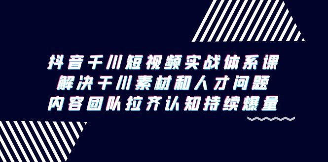 抖音千川短视频实战体系课，解决干川素材和人才问题，内容团队拉齐认知…-小鹏项目网