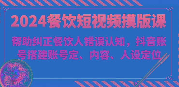 2024餐饮短视频摸版课-帮助纠正餐饮人错误认知，抖音账号搭建账号定、内容、人设定位-小鹏项目网
