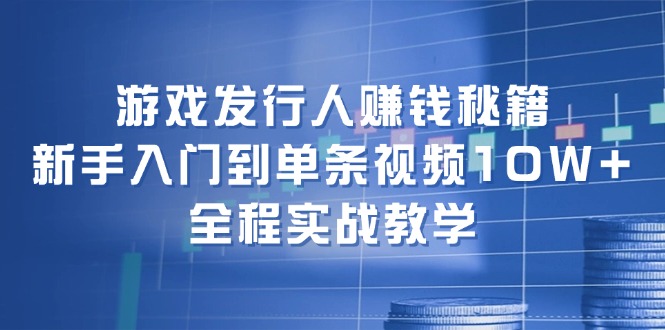 游戏发行人赚钱秘籍：新手入门到单条视频10W+，全程实战教学-小鹏项目网