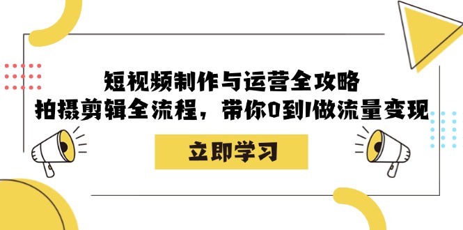 短视频制作与运营全攻略：拍摄剪辑全流程，带你0到1做流量变现-小鹏项目网