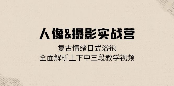 人像&摄影实战营：复古情绪日式浴袍，全面解析上下中三段教学视频-小鹏项目网