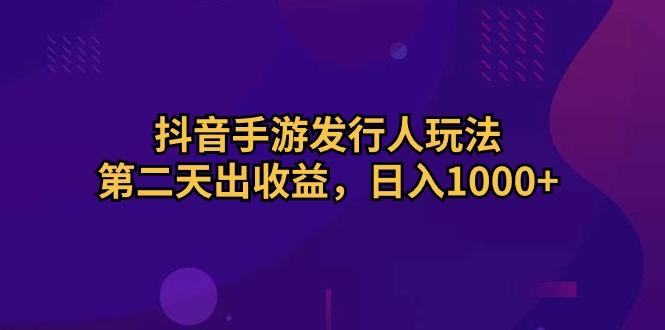 抖音手游发行人玩法，第二天出收益，日入1000+-小鹏项目网