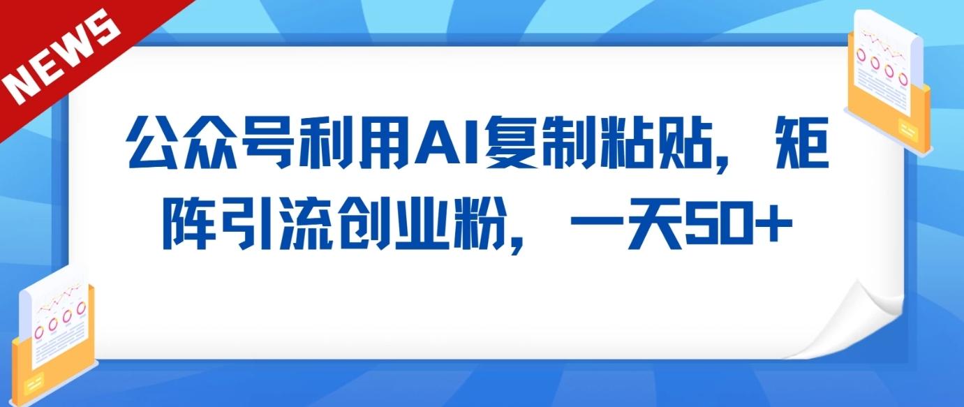 公众号利用AI工具复制粘贴矩阵引流创业粉，一天50+-小鹏项目网