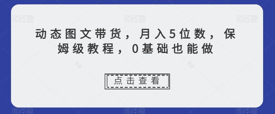 动态图文带货，月入5位数，保姆级教程，0基础也能做【揭秘】-小鹏项目网