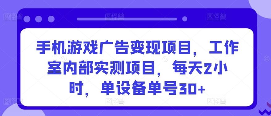 手机游戏广告变现项目，工作室内部实测项目，每天2小时，单设备单号30+【揭秘】-小鹏项目网