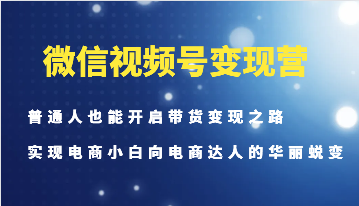 微信视频号变现营-普通人也能开启带货变现之路，实现电商小白向电商达人的华丽蜕变-小鹏项目网