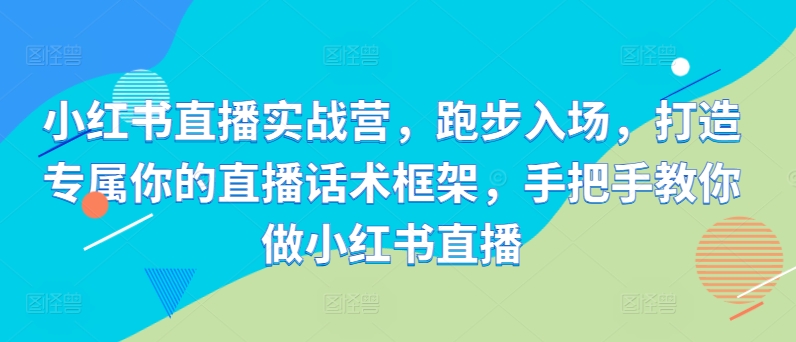 小红书直播实战营，跑步入场，打造专属你的直播话术框架，手把手教你做小红书直播-小鹏项目网