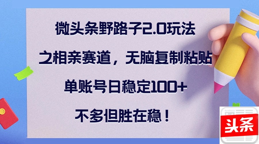 微头条野路子2.0玩法之相亲赛道，无脑复制粘贴，单账号日稳定100+，不…-小鹏项目网
