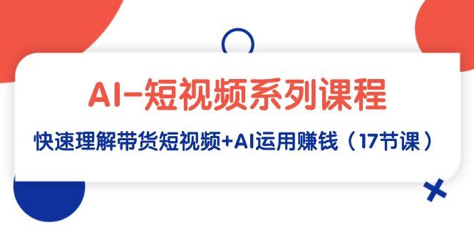 (9315期)AI-短视频系列课程，快速理解带货短视频+AI运用赚钱(17节课)-小鹏项目网