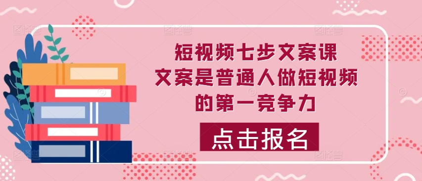 短视频七步文案课，文案是普通人做短视频的第一竞争力，如何写出划不走的文案-小鹏项目网