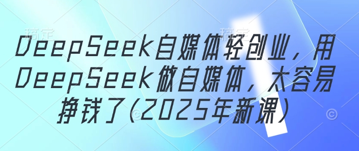 DeepSeek自媒体轻创业，用DeepSeek做自媒体，太容易挣钱了(2025年新课)-小鹏项目网