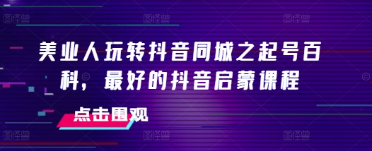 美业人玩转抖音同城之起号百科，最好的抖音启蒙课程-小鹏项目网