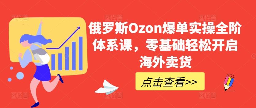 俄罗斯Ozon爆单实操全阶体系课，零基础轻松开启海外卖货-小鹏项目网