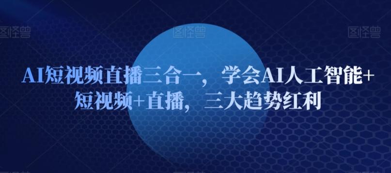 AI短视频直播三合一，学会AI人工智能+短视频+直播，三大趋势红利-小鹏项目网