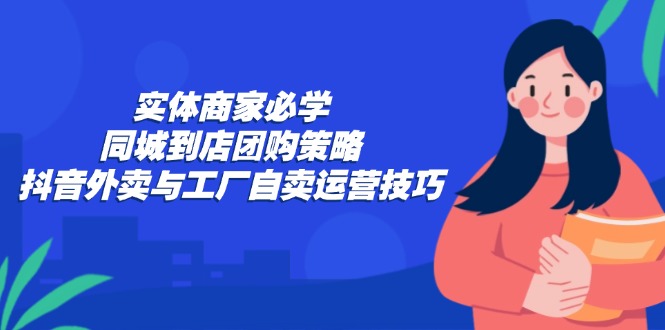 实体商家必学：同城到店团购策略：抖音外卖与工厂自卖运营技巧-小鹏项目网