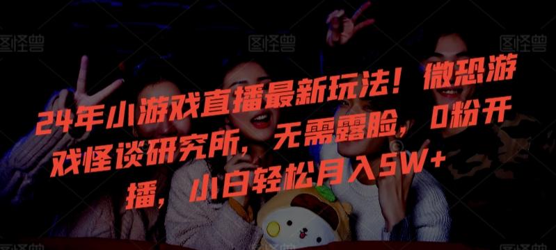 24年小游戏直播最新玩法！微恐游戏怪谈研究所，无需露脸，0粉开播，小白轻松月入5W+【揭秘】-小鹏项目网