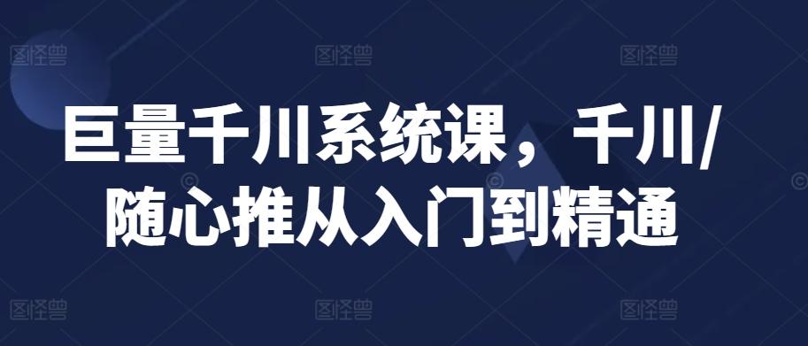 巨量千川系统课，千川/随心推从入门到精通-小鹏项目网