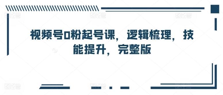 视频号0粉起号课，逻辑梳理，技能提升，完整版-小鹏项目网