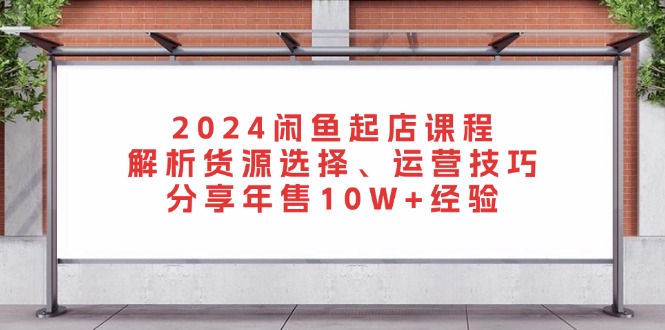 2024闲鱼起店课程：解析货源选择、运营技巧，分享年售10W+经验-小鹏项目网