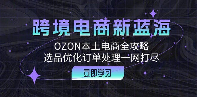 跨境电商新蓝海：OZON本土电商全攻略，选品优化订单处理一网打尽-小鹏项目网