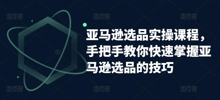 亚马逊选品实操课程，手把手教你快速掌握亚马逊选品的技巧-小鹏项目网