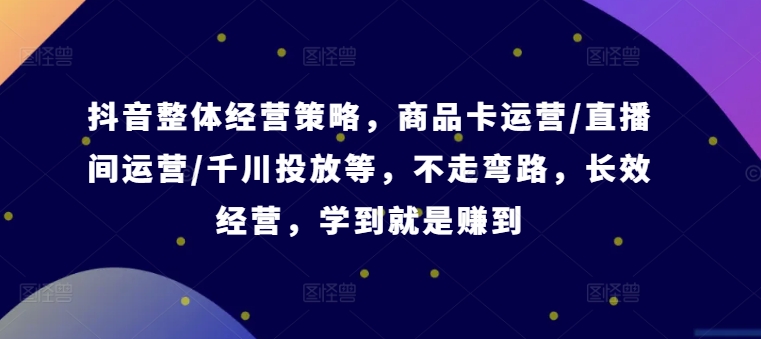抖音整体经营策略，商品卡运营/直播间运营/千川投放等，不走弯路，学到就是赚到【录音】-小鹏项目网