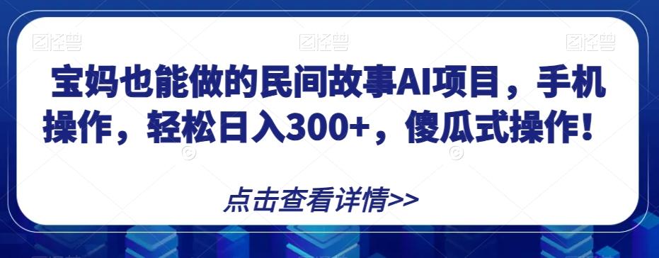 宝妈也能做的民间故事AI项目，手机操作，轻松日入300+，傻瓜式操作！【揭秘】-小鹏项目网