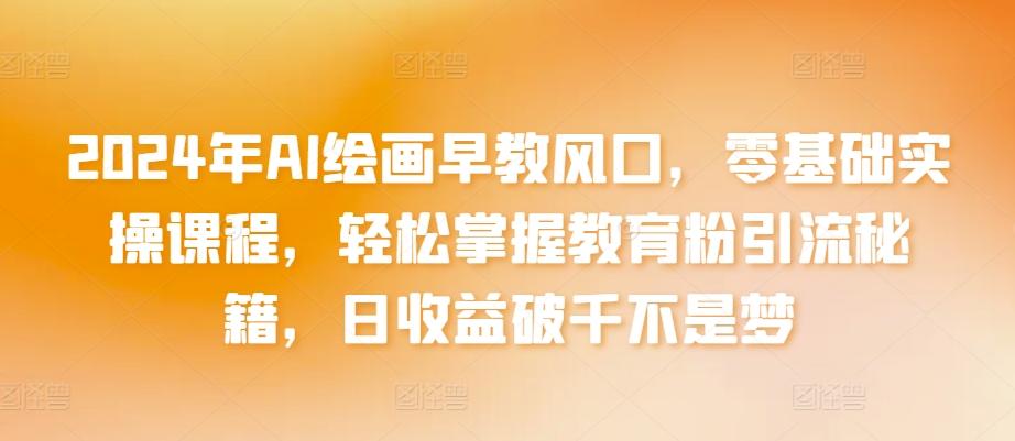 2024年AI绘画早教风口，零基础实操课程，轻松掌握教育粉引流秘籍，日收益破千不是梦【揭秘】-小鹏项目网