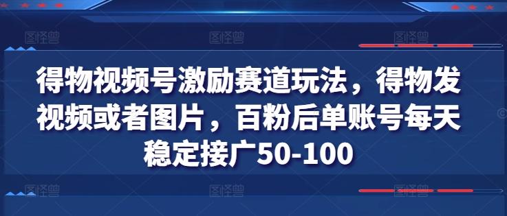 得物视频号激励赛道玩法，得物发视频或者图片，百粉后单账号每天稳定接广50-100-小鹏项目网