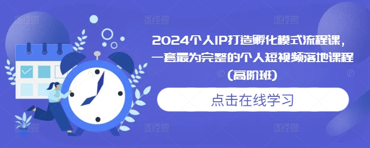 2024个人IP打造孵化模式流程课，一套最为完整的个人短视频落地课程(高阶班)-小鹏项目网