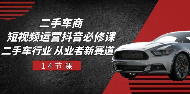 二手车商 短视频运营 抖音必修课，二手车行业 从业者新赛道(14节课-小鹏项目网