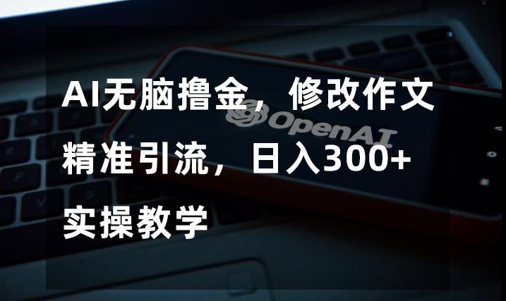 AI无脑撸金，修改作文精准引流，日入300+，实操教学【揭秘】-小鹏项目网